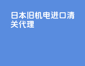 日本旧机电进口清关代理