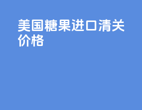 美国糖果进口清关价格