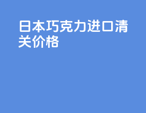 日本巧克力进口清关价格
