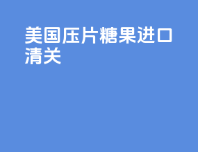 美国压片糖果进口清关