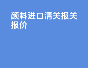 颜料进口清关报关报价