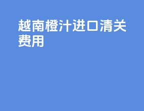 越南橙汁进口清关费用
