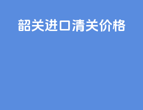 韶关进口清关价格