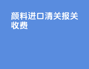 颜料进口清关报关收费