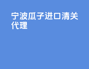 宁波瓜子进口清关代理