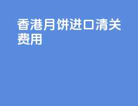 香港月饼进口清关费用