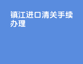 镇江进口清关手续办理