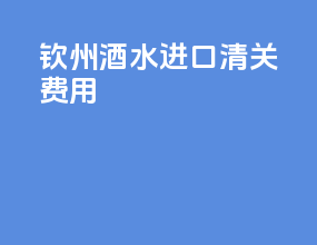 钦州酒水进口清关费用