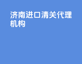 济南进口清关代理机构