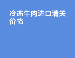 冷冻牛肉进口清关价格
