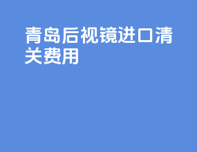 青岛后视镜进口清关费用