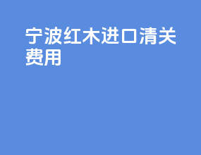 宁波红木进口清关费用
