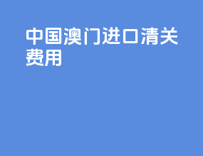 中国澳门进口清关费用