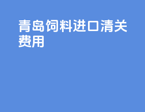 青岛饲料进口清关费用
