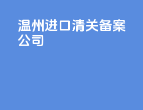 温州进口清关备案公司