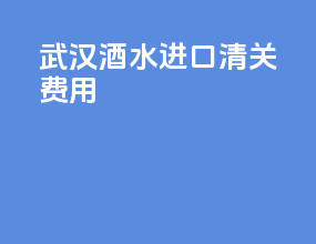 武汉酒水进口清关费用