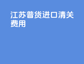 江苏普货进口清关费用