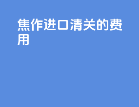 焦作进口清关的费用