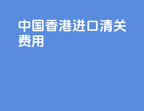 中国香港进口清关费用
