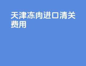 天津冻肉进口清关费用
