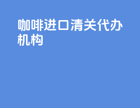 咖啡进口清关代办机构