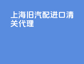 上海旧汽配进口清关代理