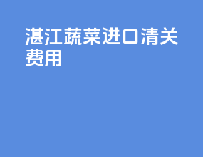 湛江蔬菜进口清关费用