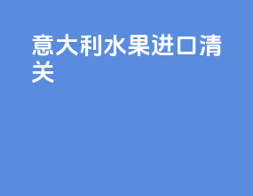 意大利水果进口清关