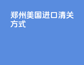 郑州美国进口清关方式