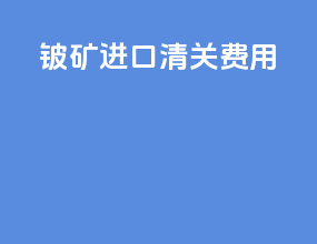 铍矿进口清关费用