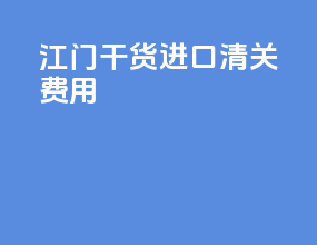 江门干货进口清关费用
