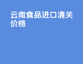 云南食品进口清关价格