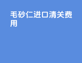 毛砂仁进口清关费用