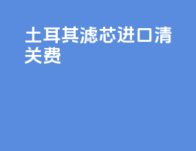 土耳其滤芯进口清关费