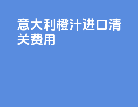 意大利橙汁进口清关费用
