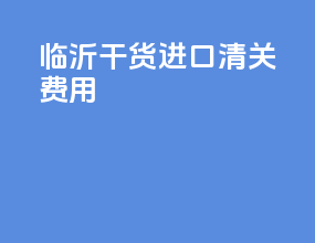 临沂干货进口清关费用