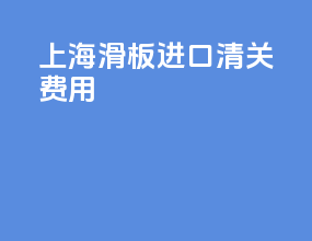 上海滑板进口清关费用