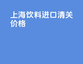 上海饮料进口清关价格