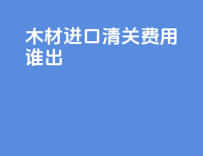 木材进口清关费用谁出