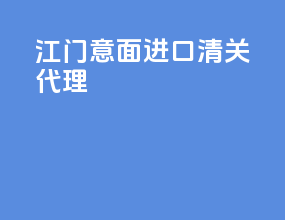 江门意面进口清关代理