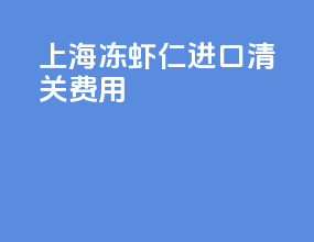 上海冻虾仁进口清关费用