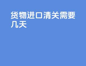 货物进口清关需要几天