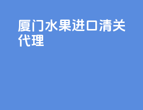 厦门水果进口清关代理