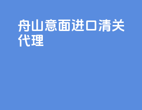 舟山意面进口清关代理