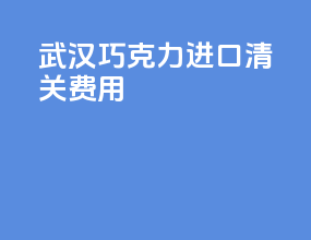 武汉巧克力进口清关费用