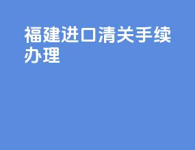 福建进口清关手续办理
