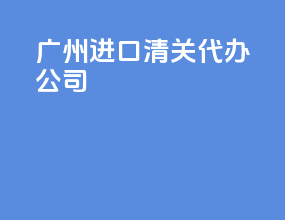 广州进口清关代办公司