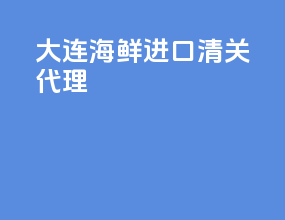 大连海鲜进口清关代理