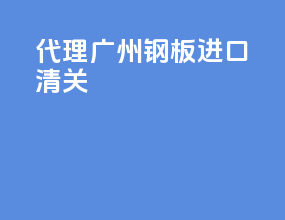 代理广州钢板进口清关