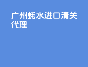 广州蚝水进口清关代理